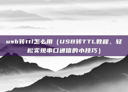 usb转ttl怎么用（USB转TTL教程，轻松实现串口通信的小技巧）
