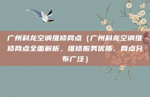 广州科龙空调维修网点（广州科龙空调维修网点全面解析，维修服务优质、网点分布广泛）