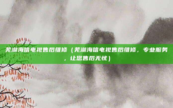 芜湖海信电视售后维修（芜湖海信电视售后维修，专业服务，让您售后无忧）