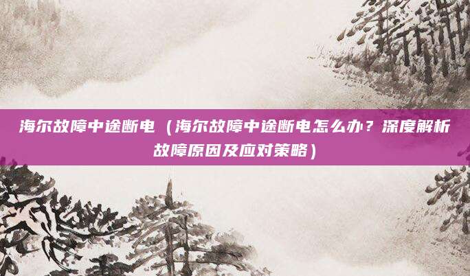 海尔故障中途断电（海尔故障中途断电怎么办？深度解析故障原因及应对策略）