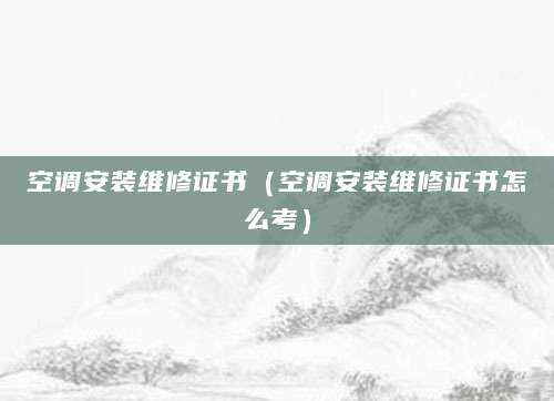 空调安装维修证书（空调安装维修证书怎么考）