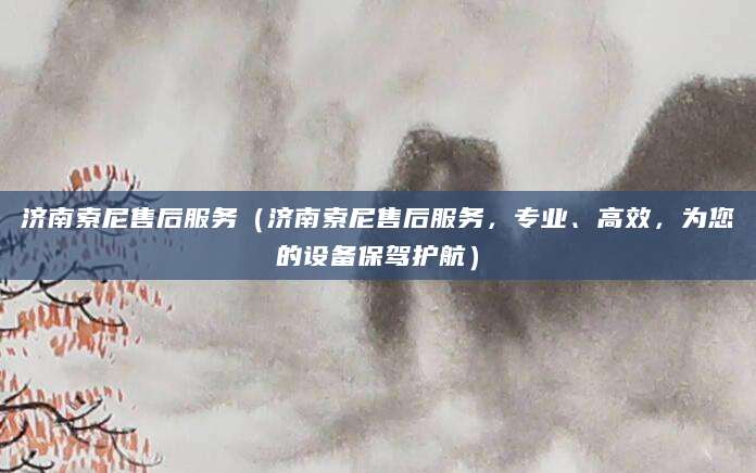 济南索尼售后服务(济南索尼售后服务,专业、高效,为您的设备保驾护航)