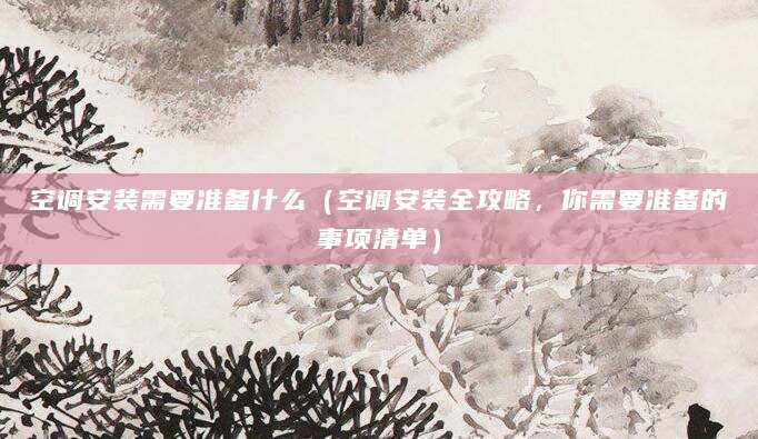 空调安装需要准备什么（空调安装全攻略，你需要准备的事项清单）