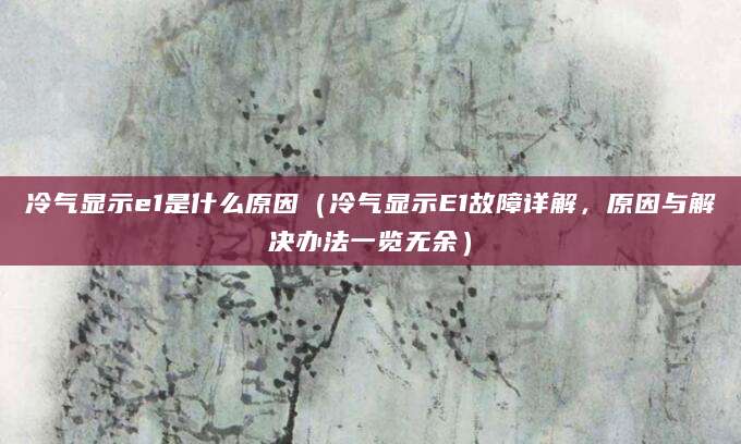 冷气显示e1是什么原因（冷气显示E1故障详解，原因与解决办法一览无余）
