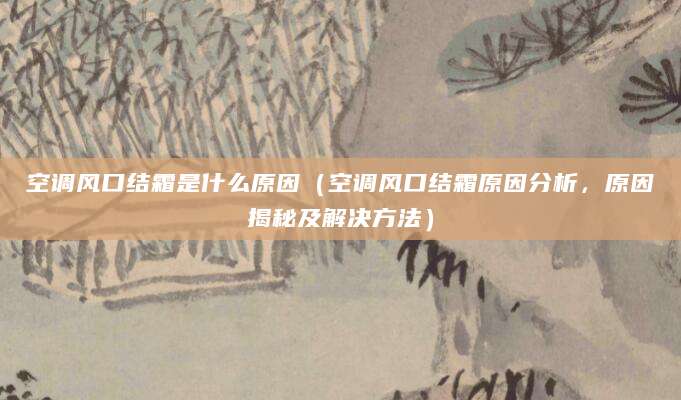 空调风口结霜是什么原因（空调风口结霜原因分析，原因揭秘及解决方法）