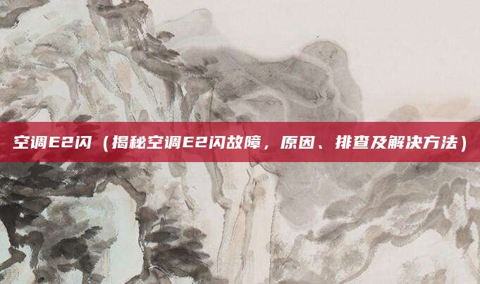 空调E2闪（揭秘空调E2闪故障，原因、排查及解决方法）