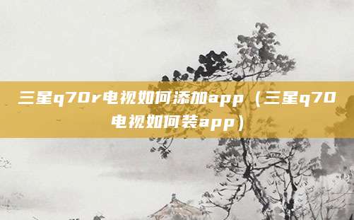三星q70r电视如何添加app（三星q70电视如何装app）