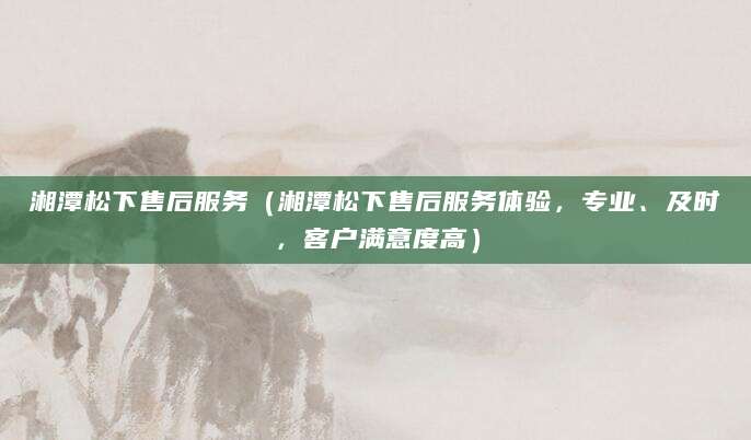 湘潭松下售后服务（湘潭松下售后服务体验，专业、及时，客户满意度高）