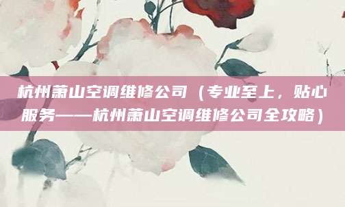 杭州萧山空调维修公司（专业至上，贴心服务——杭州萧山空调维修公司全攻略）