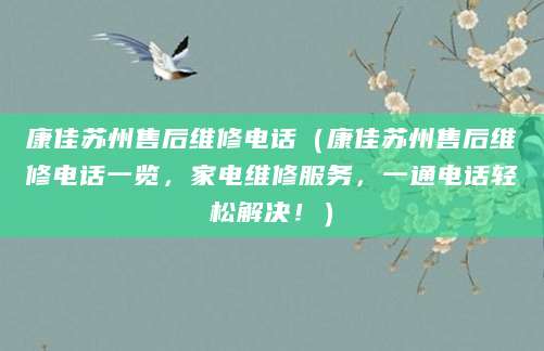 康佳苏州售后维修电话（康佳苏州售后维修电话一览，家电维修服务，一通电话轻松解决！）