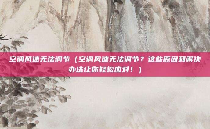 空调风速无法调节(空调风速无法调节?这些原因和解决办法让你轻松应对!)