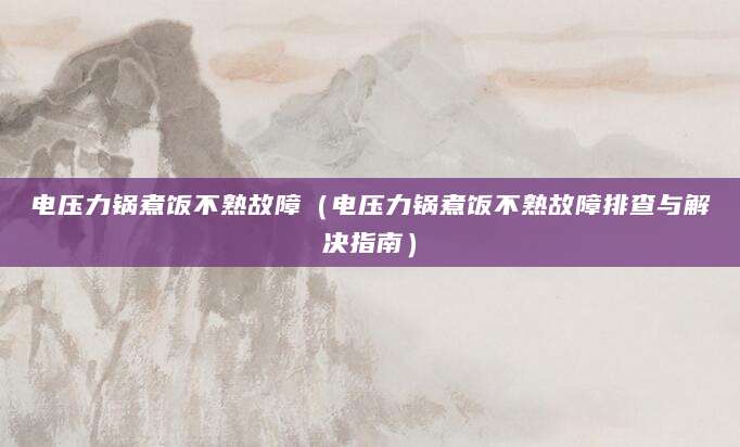 电压力锅煮饭不熟故障（电压力锅煮饭不熟故障排查与解决指南）