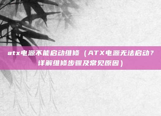 atx电源不能启动维修（ATX电源无法启动？详解维修步骤及常见原因）