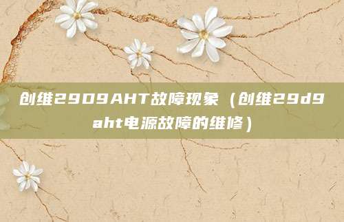 创维29D9AHT故障现象（创维29d9aht电源故障的维修）