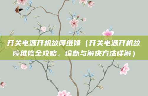 开关电源开机故障维修（开关电源开机故障维修全攻略，诊断与解决方法详解）