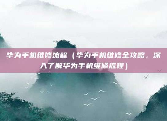 华为手机维修流程（华为手机维修全攻略，深入了解华为手机维修流程）