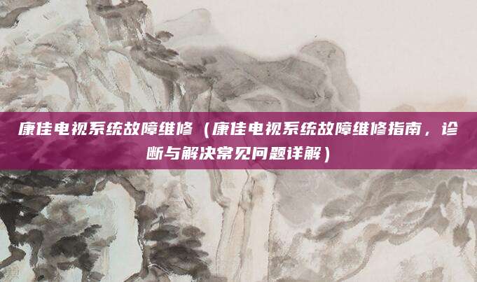 康佳电视系统故障维修（康佳电视系统故障维修指南，诊断与解决常见问题详解）