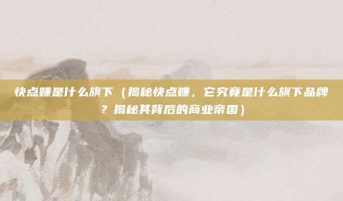 快点赚是什么旗下（揭秘快点赚，它究竟是什么旗下品牌？揭秘其背后的商业帝国）