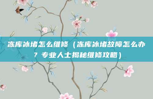 冻库冰堵怎么维修（冻库冰堵故障怎么办？专业人士揭秘维修攻略）