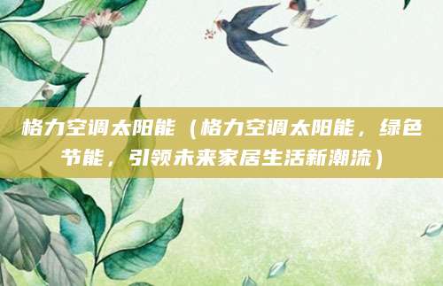 格力空调太阳能（格力空调太阳能，绿色节能，引领未来家居生活新潮流）