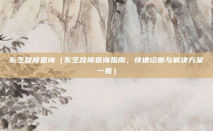 东芝故障查询（东芝故障查询指南，快速诊断与解决方案一览）