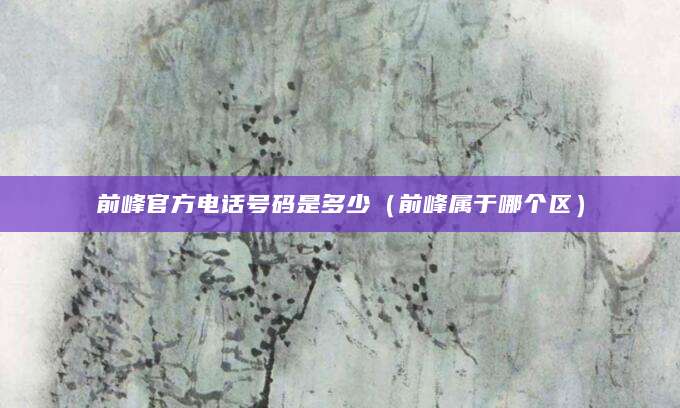前峰官方电话号码是多少（前峰属于哪个区）