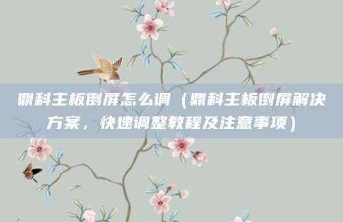 鼎科主板倒屏怎么调（鼎科主板倒屏解决方案，快速调整教程及注意事项）
