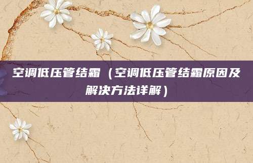 空调低压管结霜（空调低压管结霜原因及解决方法详解）