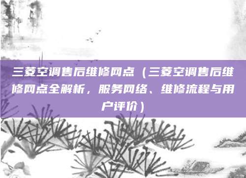 三菱空调售后维修网点（三菱空调售后维修网点全解析，服务网络、维修流程与用户评价）