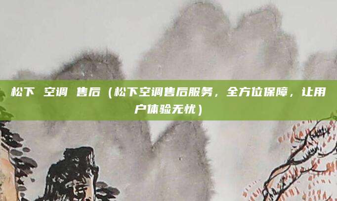松下 空调 售后（松下空调售后服务，全方位保障，让用户体验无忧）