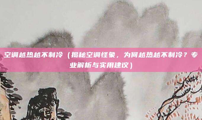 空调越热越不制冷（揭秘空调怪象，为何越热越不制冷？专业解析与实用建议）