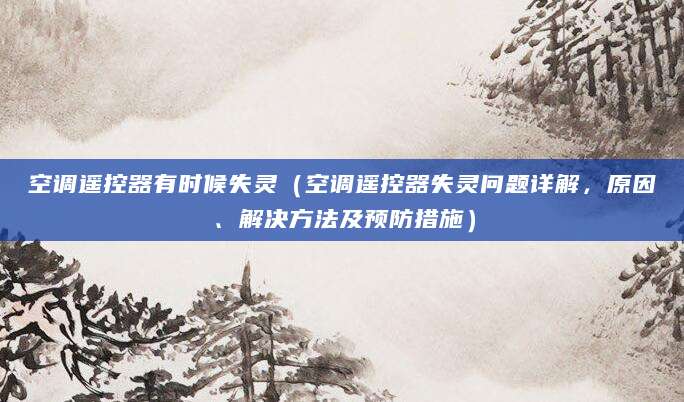 空调遥控器有时候失灵（空调遥控器失灵问题详解，原因、解决方法及预防措施）