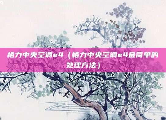 格力中央空调e4（格力中央空调e4最简单的处理方法）