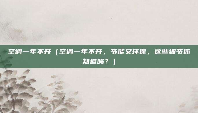 空调一年不开（空调一年不开，节能又环保，这些细节你知道吗？）