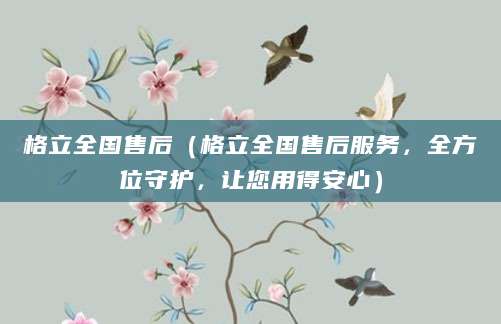 格立全国售后（格立全国售后服务，全方位守护，让您用得安心）