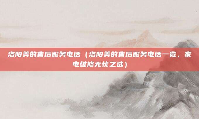 洛阳美的售后服务电话（洛阳美的售后服务电话一览，家电维修无忧之选）