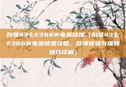 创维43七E366W电源修理（创维43七E366W电源修理攻略，故障排查与维修技巧详解）