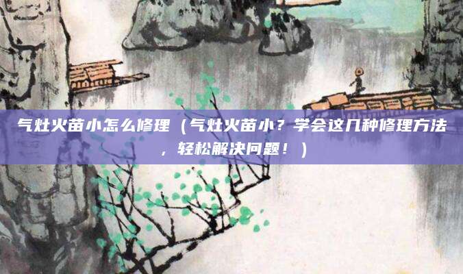气灶火苗小怎么修理（气灶火苗小？学会这几种修理方法，轻松解决问题！）