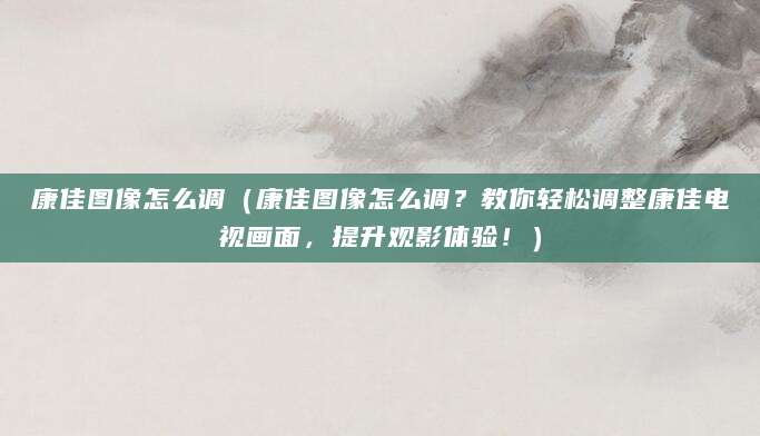 康佳图像怎么调（康佳图像怎么调？教你轻松调整康佳电视画面，提升观影体验！）