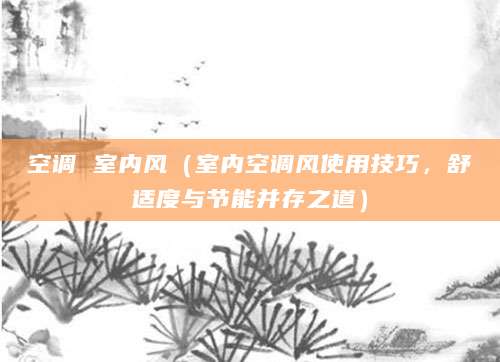 空调 室内风（室内空调风使用技巧，舒适度与节能并存之道）