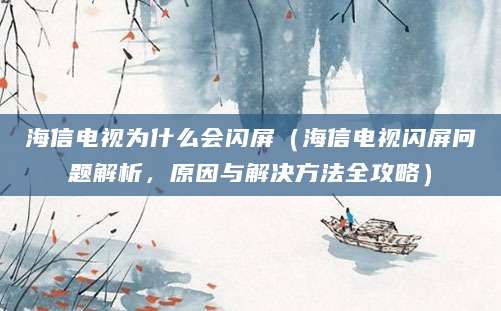 海信电视为什么会闪屏（海信电视闪屏问题解析，原因与解决方法全攻略）