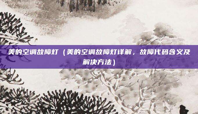 美的空调故障灯（美的空调故障灯详解，故障代码含义及解决方法）
