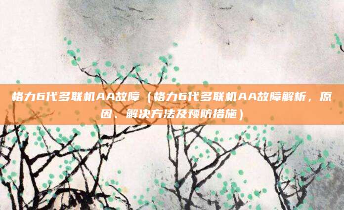 格力6代多联机AA故障（格力6代多联机AA故障解析，原因、解决方法及预防措施）