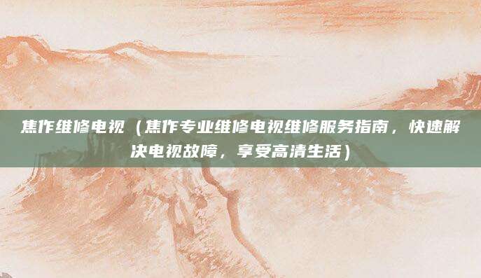 焦作维修电视（焦作专业维修电视维修服务指南，快速解决电视故障，享受高清生活）