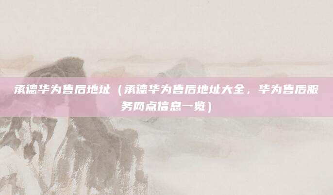 承德华为售后地址（承德华为售后地址大全，华为售后服务网点信息一览）