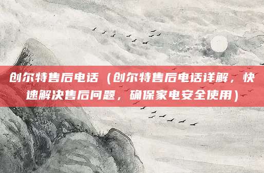创尔特售后电话（创尔特售后电话详解，快速解决售后问题，确保家电安全使用）