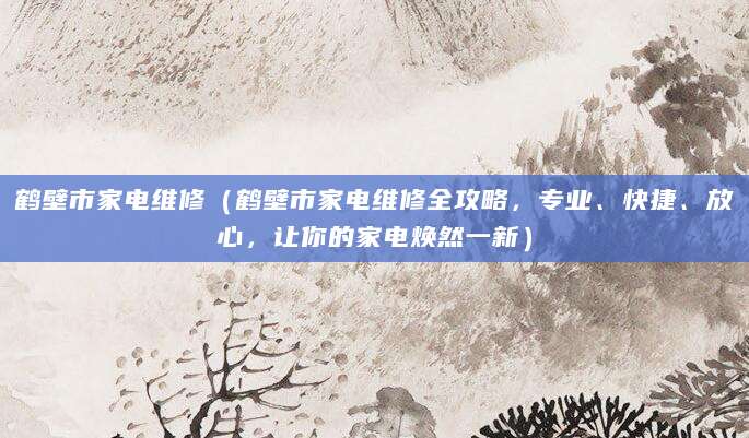 鹤壁市家电维修（鹤壁市家电维修全攻略，专业、快捷、放心，让你的家电焕然一新）