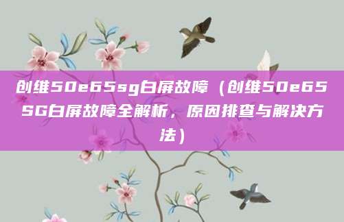 创维50e65sg白屏故障（创维50e65SG白屏故障全解析，原因排查与解决方法）