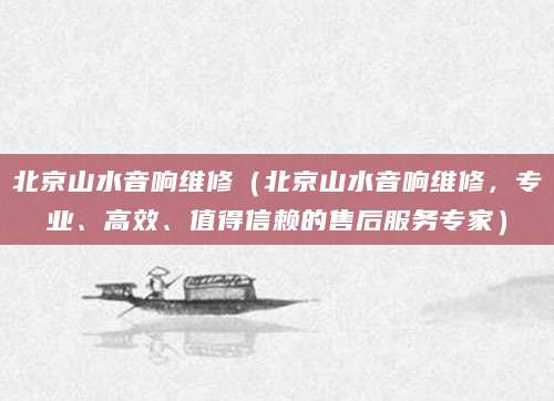 北京山水音响维修（北京山水音响维修，专业、高效、值得信赖的售后服务专家）