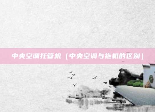中央空调托管机（中央空调与拖机的区别）